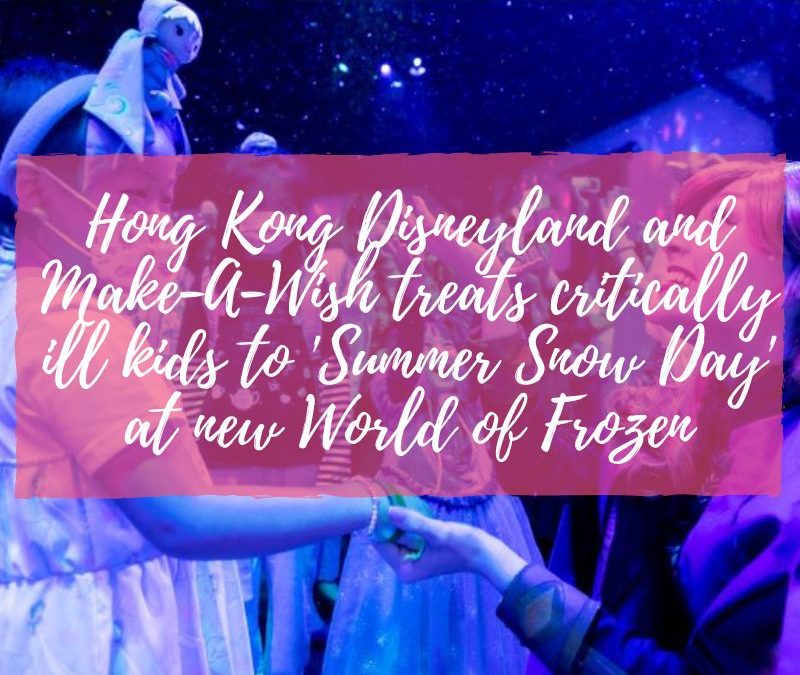 Hong Kong Disneyland and Make-A-Wish treats critically ill kids to ‘Summer Snow Day’ at new World of Frozen