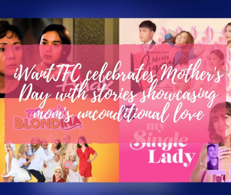 iWantTFC celebrates Mother’s Day with stories showcasing mom’s unconditional love